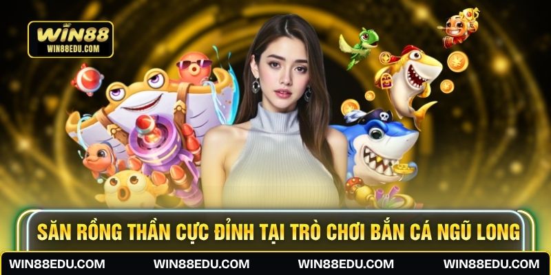 Săn rồng thần cực đỉnh tại trò chơi bắn cá Ngũ Long